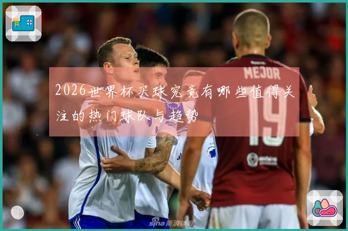 2026世界杯买球究竟有哪些值得关注的热门球队与趋势