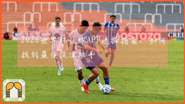 2026世界杯让球APP选择指南，如何找到最佳投注助手