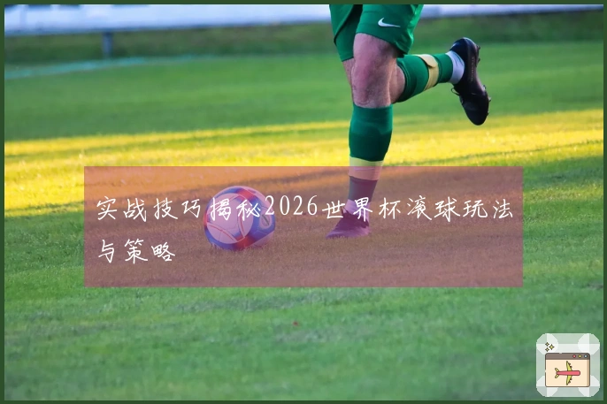 实战技巧揭秘2026世界杯滚球玩法与策略