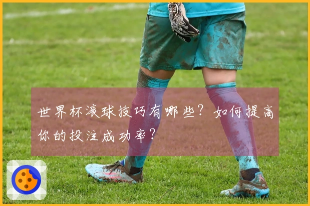 世界杯滚球技巧有哪些？如何提高你的投注成功率？