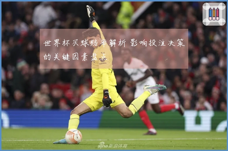 世界杯买球赔率解析 影响投注决策的关键因素盘点