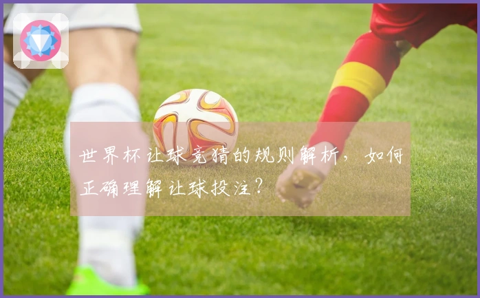 世界杯让球竞猜的规则解析，如何正确理解让球投注？