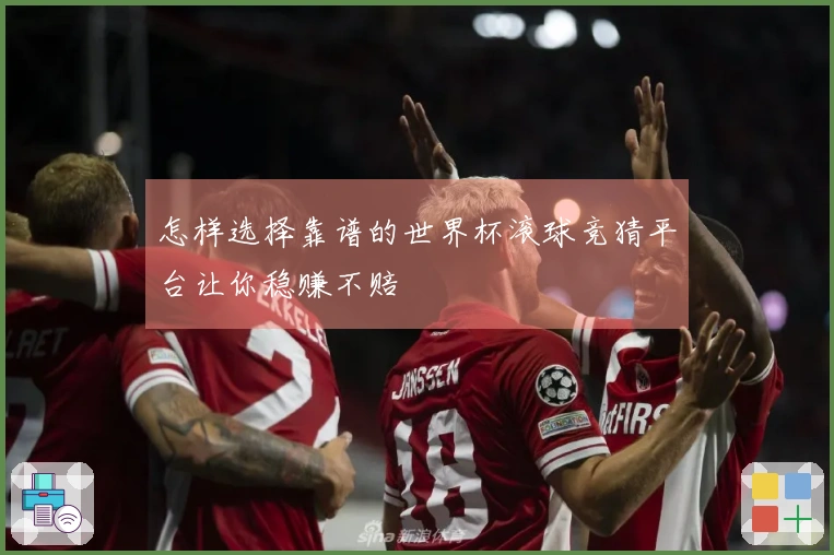 怎样选择靠谱的世界杯滚球竞猜平台让你稳赚不赔