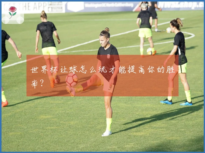 世界杯让球怎么玩才能提高你的胜率？