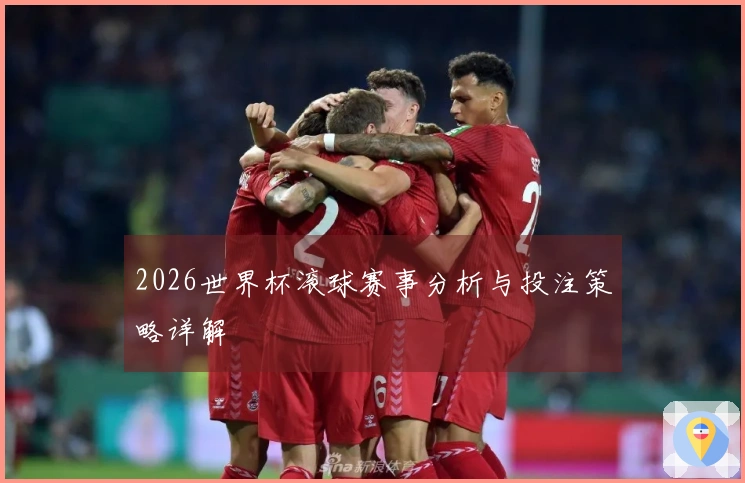 2026世界杯滚球赛事分析与投注策略详解