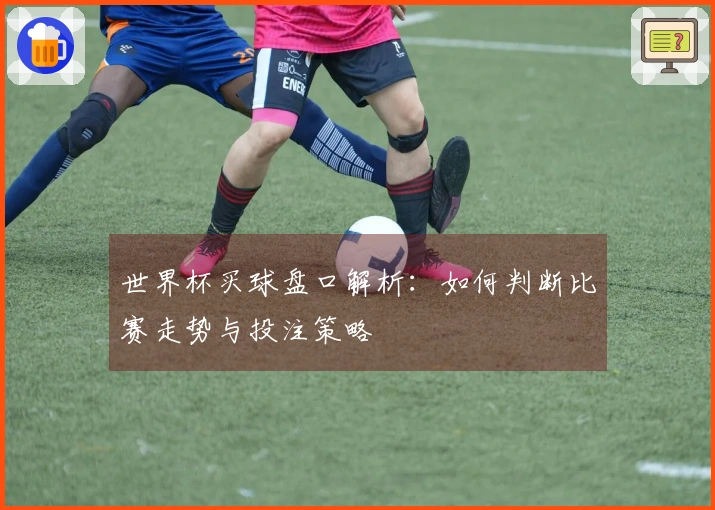 世界杯买球盘口解析：如何判断比赛走势与投注策略