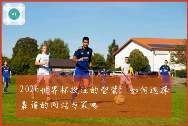 2026世界杯投注的智慧：如何选择靠谱的网站与策略