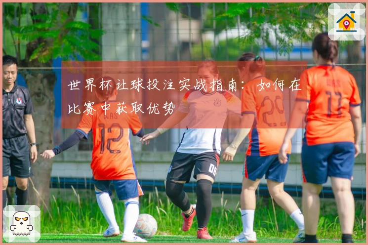 世界杯让球投注实战指南：如何在比赛中获取优势