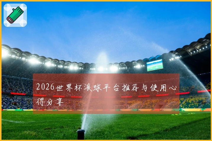 2026世界杯滚球平台推荐与使用心得分享