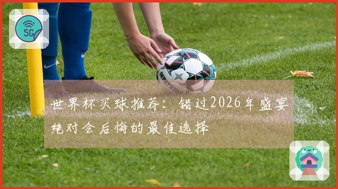 世界杯买球推荐：错过2026年盛宴绝对会后悔的最佳选择