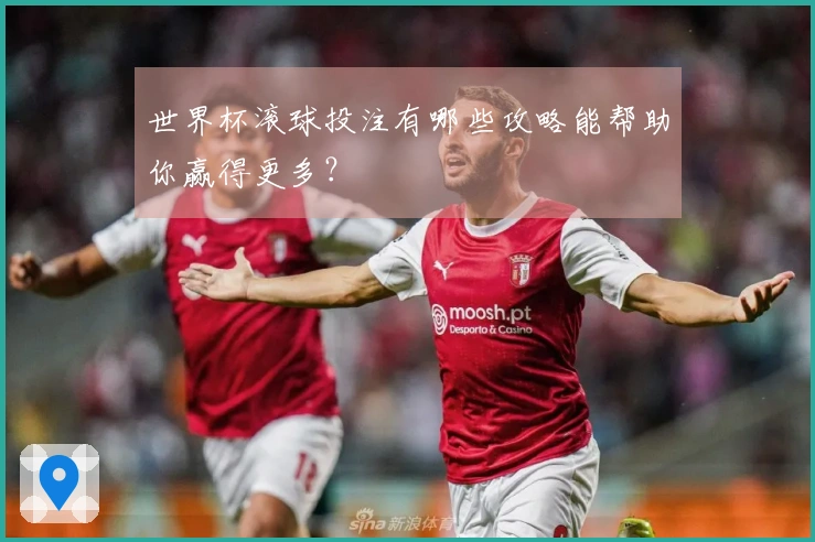 世界杯滚球投注有哪些攻略能帮助你赢得更多？