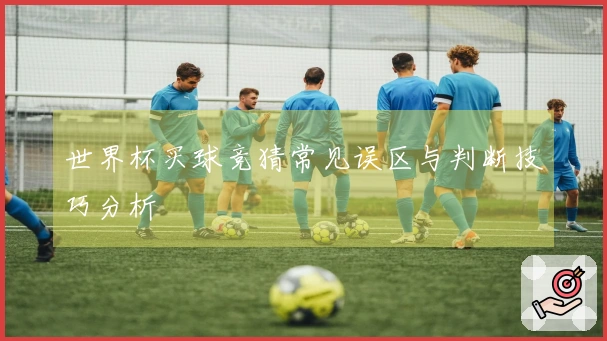 世界杯买球竞猜常见误区与判断技巧分析