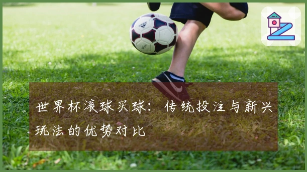 世界杯滚球买球：传统投注与新兴玩法的优势对比