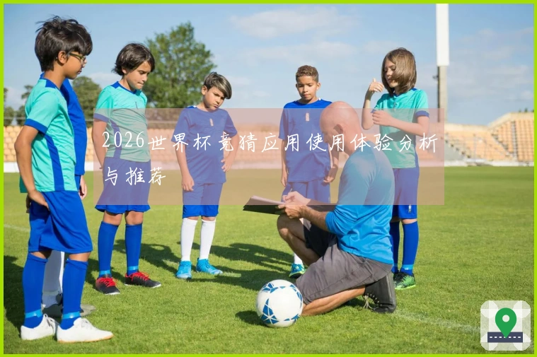 2026世界杯竞猜应用使用体验分析与推荐