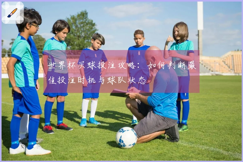 世界杯买球投注攻略：如何判断最佳投注时机与球队状态