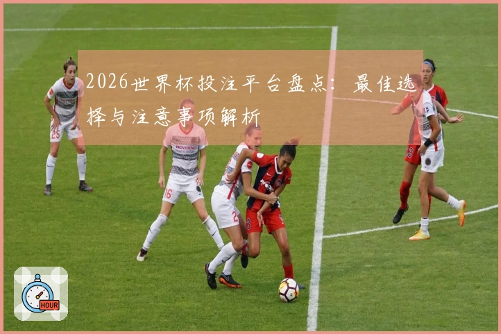 2026世界杯投注平台盘点：最佳选择与注意事项解析