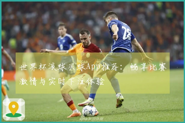 世界杯滚球买球App推荐：畅享比赛激情与实时下注体验