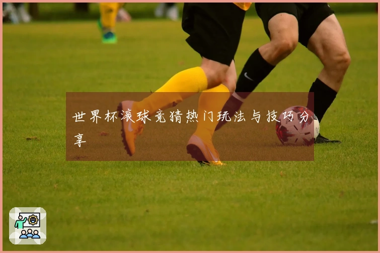 世界杯滚球竞猜热门玩法与技巧分享