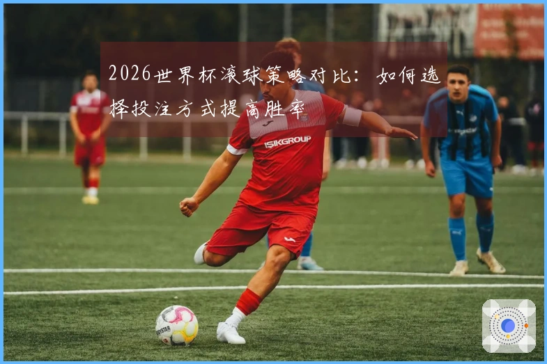 2026世界杯滚球策略对比:如何选择投注方式提高胜率