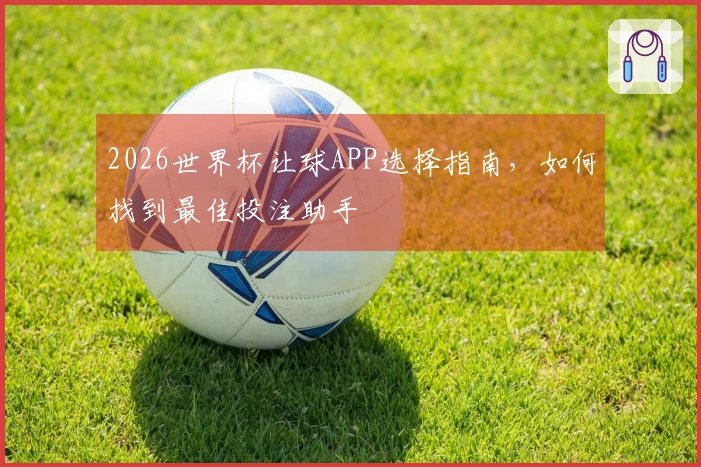 2026世界杯让球APP选择指南，如何找到最佳投注助手