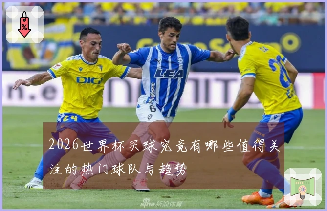 2026世界杯买球究竟有哪些值得关注的热门球队与趋势