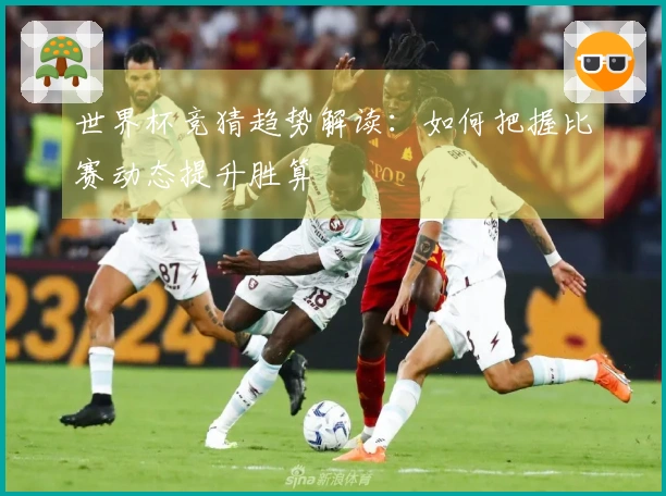 世界杯竞猜趋势解读：如何把握比赛动态提升胜算