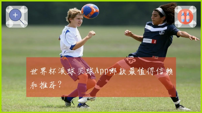 世界杯滚球买球App哪款最值得信赖和推荐？