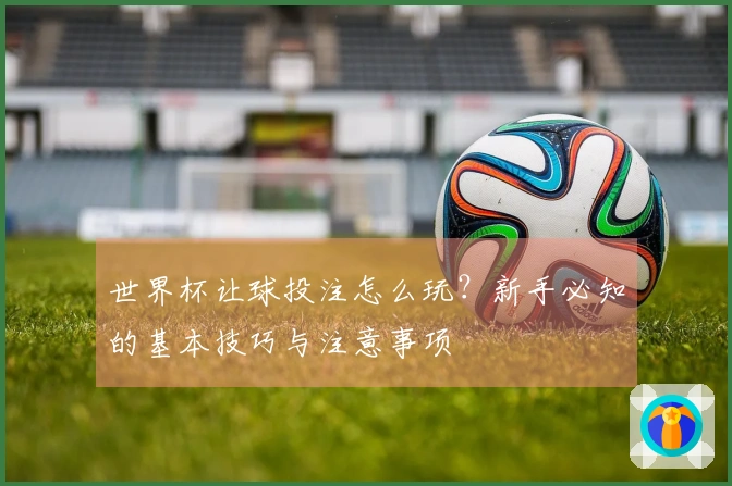 世界杯让球投注怎么玩？新手必知的基本技巧与注意事项
