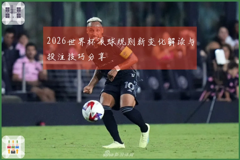 2026世界杯滚球规则新变化解读与投注技巧分享