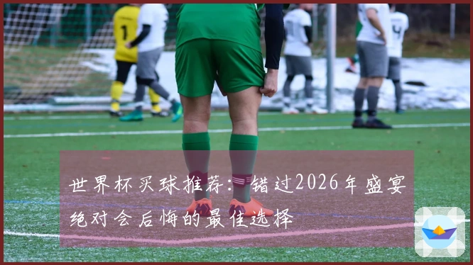 世界杯买球推荐：错过2026年盛宴绝对会后悔的最佳选择