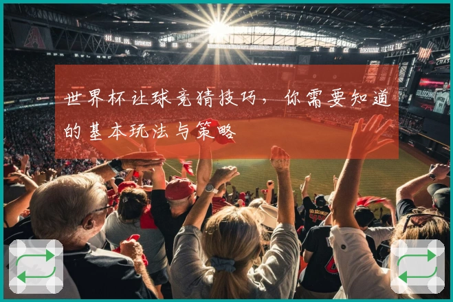 世界杯让球竞猜技巧，你需要知道的基本玩法与策略