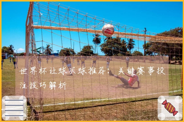 世界杯让球买球推荐：关键赛事投注技巧解析