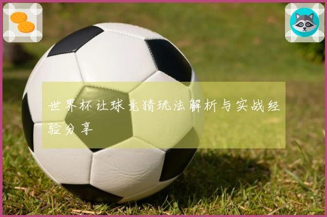 世界杯让球竞猜玩法解析与实战经验分享