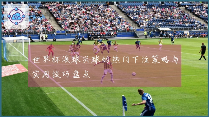 世界杯滚球买球的热门下注策略与实用技巧盘点