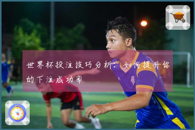 世界杯投注技巧分析：如何提升你的下注成功率