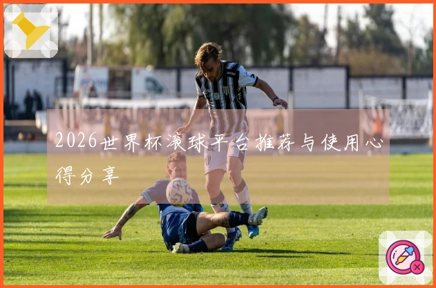 2026世界杯滚球平台推荐与使用心得分享