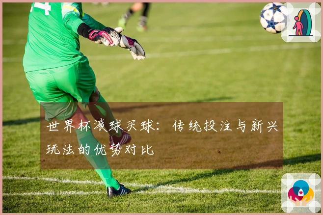 世界杯滚球买球：传统投注与新兴玩法的优势对比
