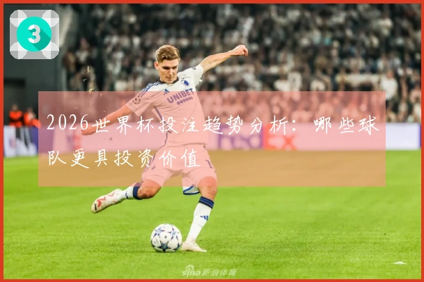 2026世界杯投注趋势分析：哪些球队更具投资价值