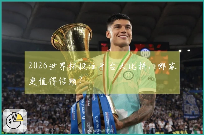 2026世界杯投注平台大比拼，哪家更值得信赖？